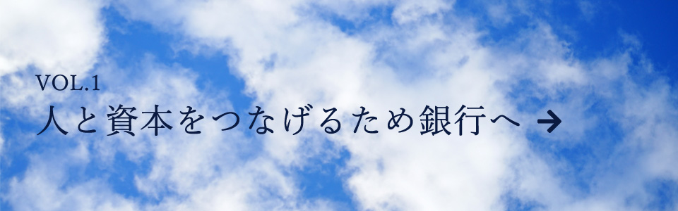 VOL.1人と資本をつなげるため銀行へ